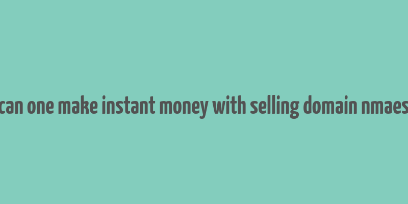 can one make instant money with selling domain nmaes