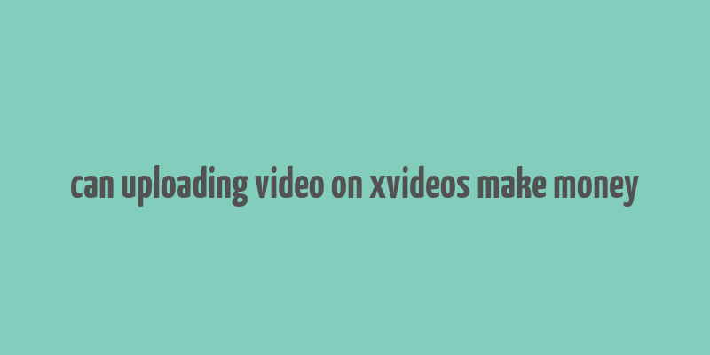 can uploading video on xvideos make money