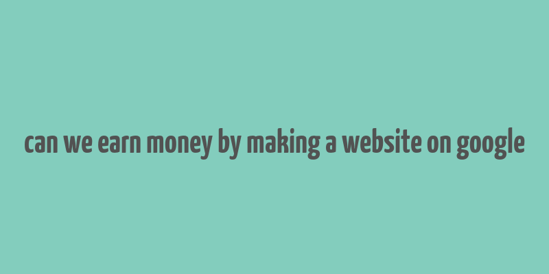 can we earn money by making a website on google