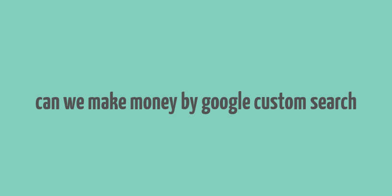 can we make money by google custom search