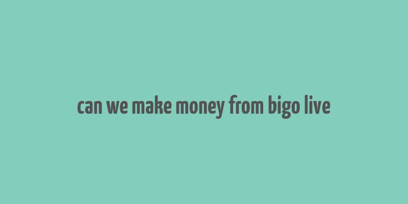 can we make money from bigo live