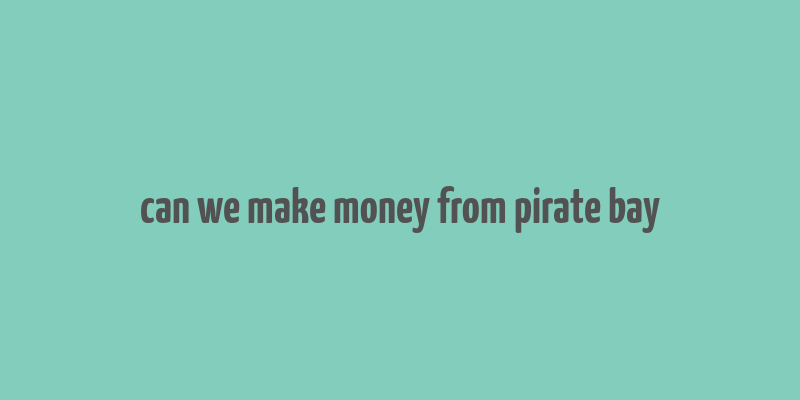 can we make money from pirate bay