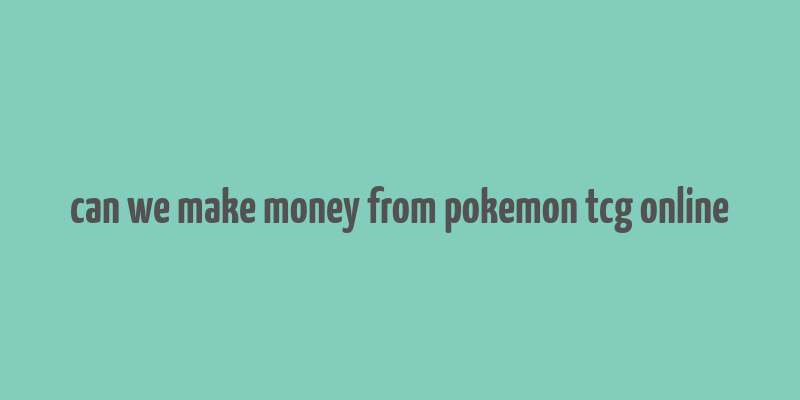 can we make money from pokemon tcg online