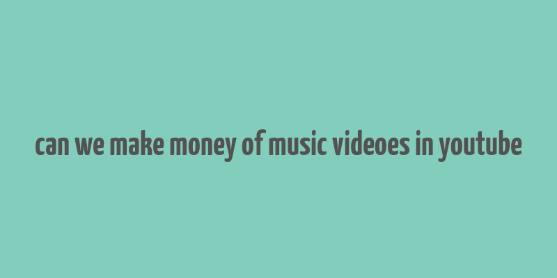 can we make money of music videoes in youtube