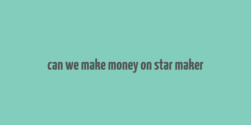 can we make money on star maker