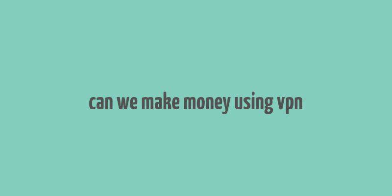 can we make money using vpn