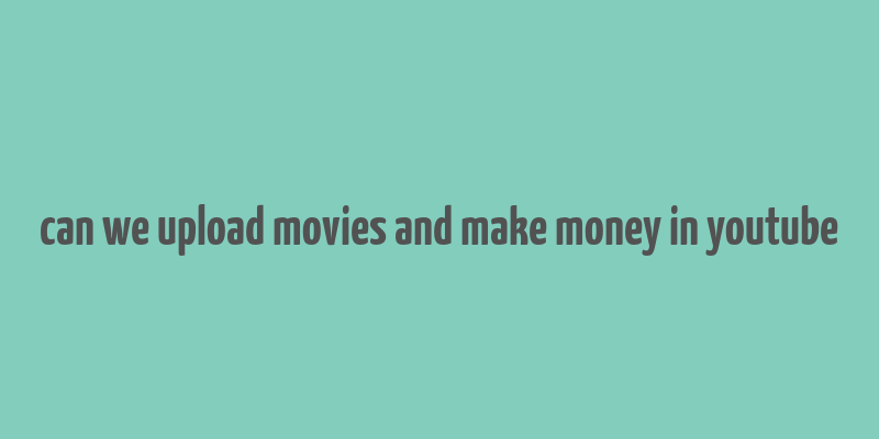 can we upload movies and make money in youtube