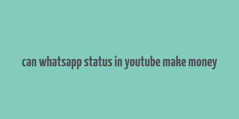 can whatsapp status in youtube make money