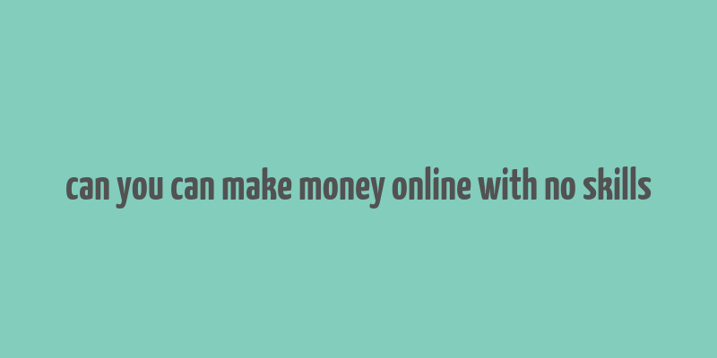 can you can make money online with no skills