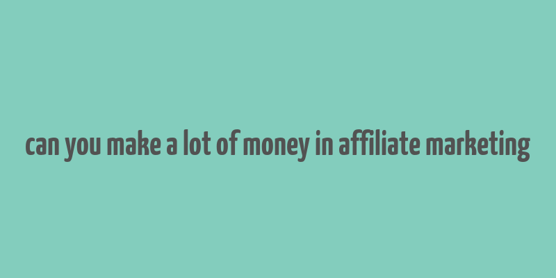 can you make a lot of money in affiliate marketing