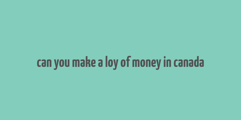 can you make a loy of money in canada