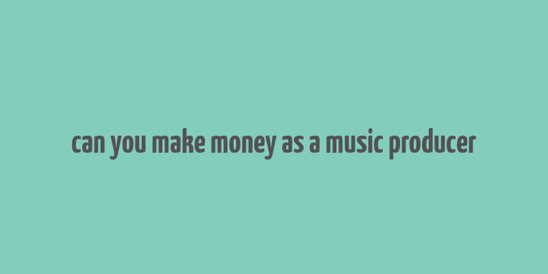 can you make money as a music producer