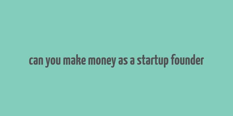 can you make money as a startup founder