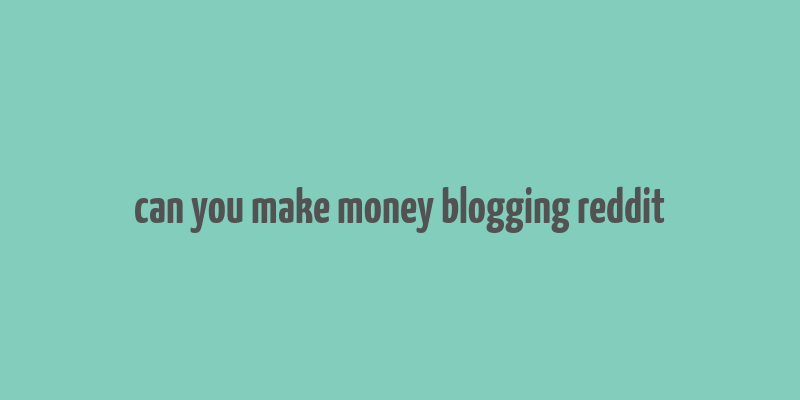 can you make money blogging reddit