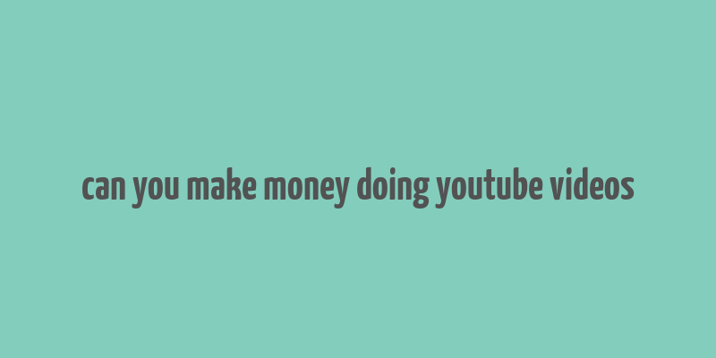 can you make money doing youtube videos