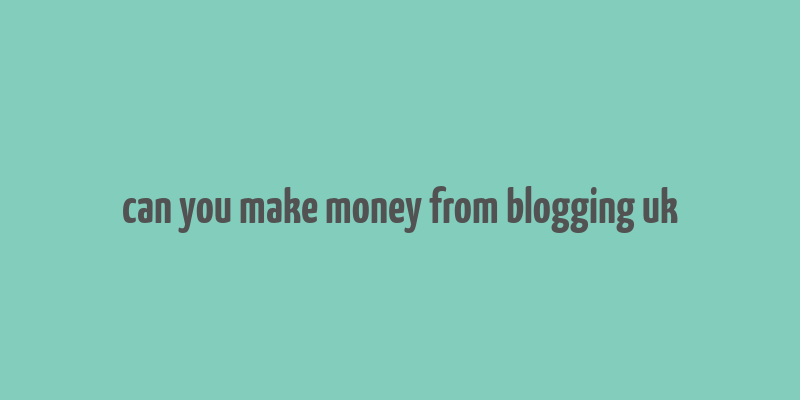 can you make money from blogging uk