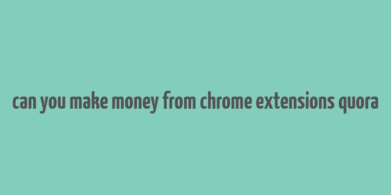 can you make money from chrome extensions quora