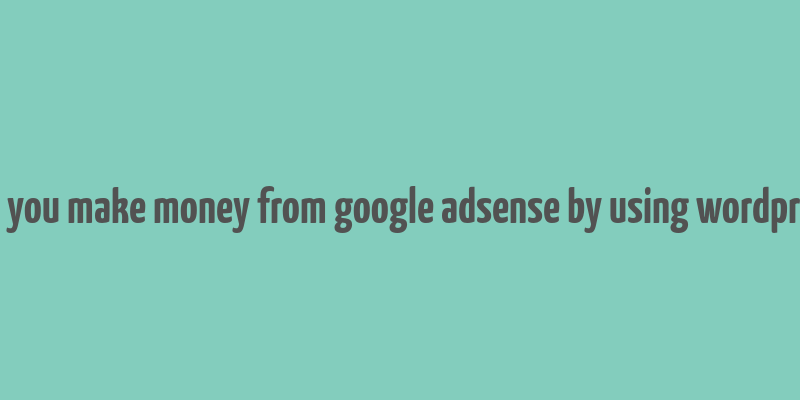 can you make money from google adsense by using wordpress