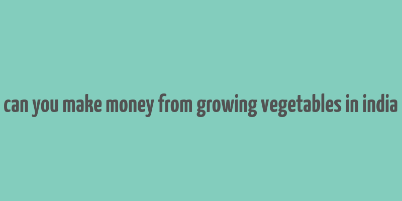 can you make money from growing vegetables in india