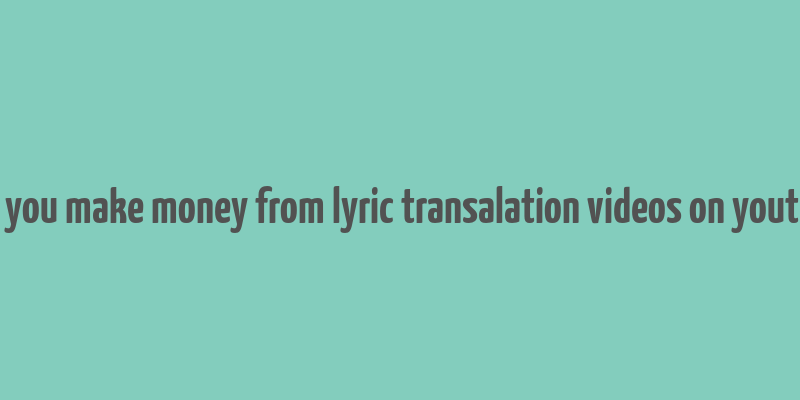 can you make money from lyric transalation videos on youtube