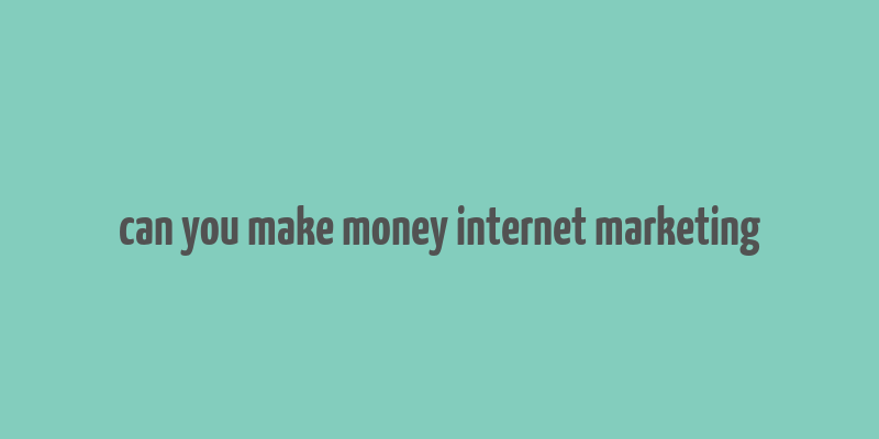 can you make money internet marketing