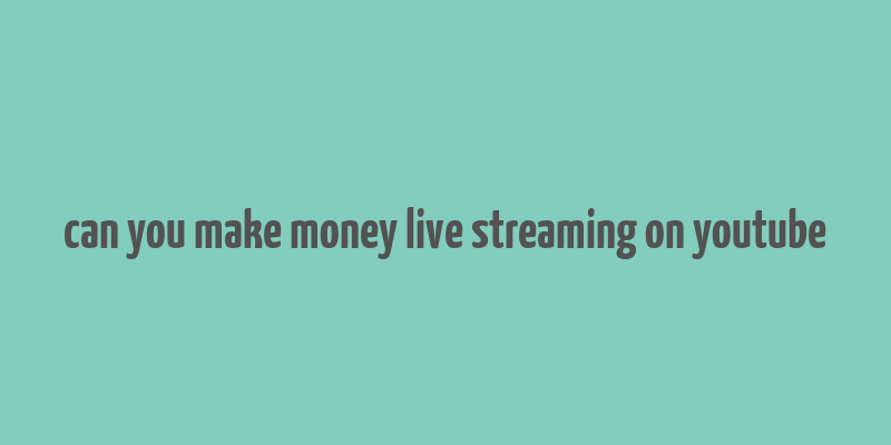 can you make money live streaming on youtube