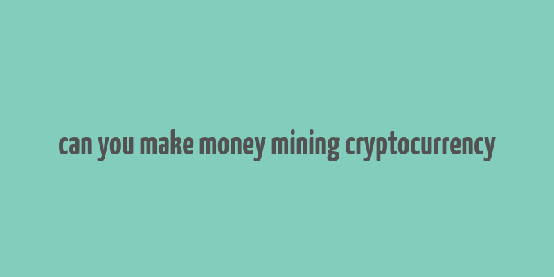 can you make money mining cryptocurrency