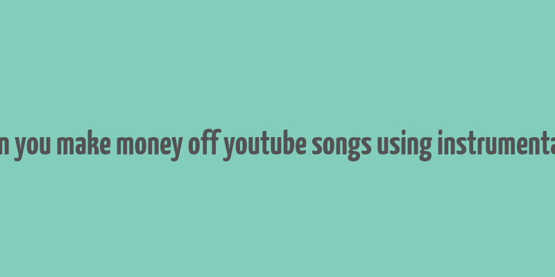 can you make money off youtube songs using instrumentals