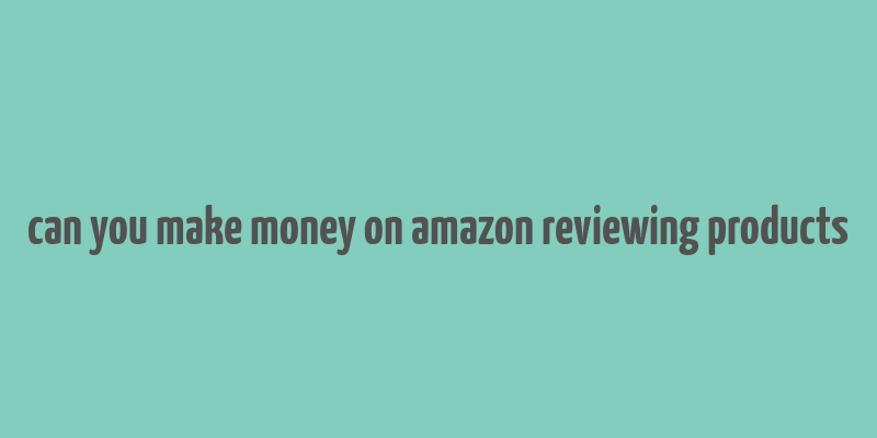 can you make money on amazon reviewing products