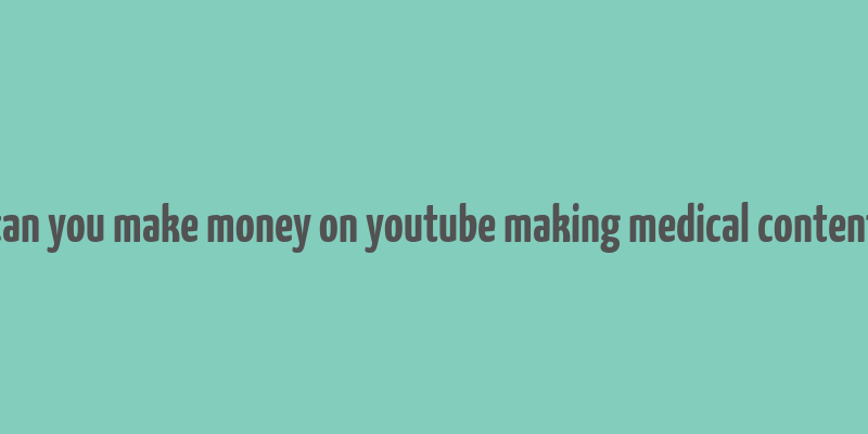 can you make money on youtube making medical content