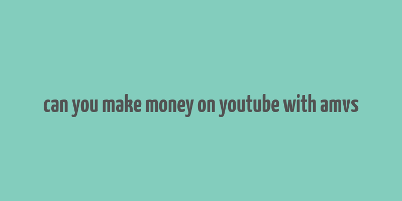 can you make money on youtube with amvs