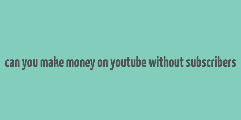 can you make money on youtube without subscribers