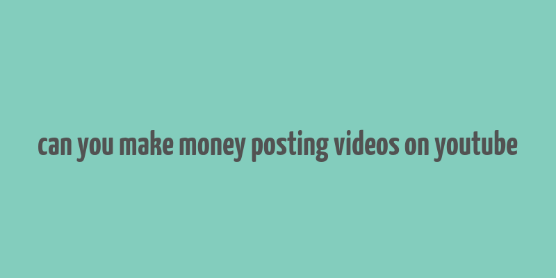 can you make money posting videos on youtube