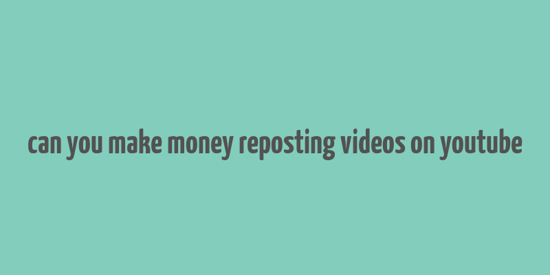 can you make money reposting videos on youtube