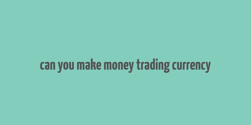 can you make money trading currency