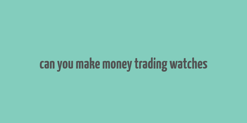 can you make money trading watches