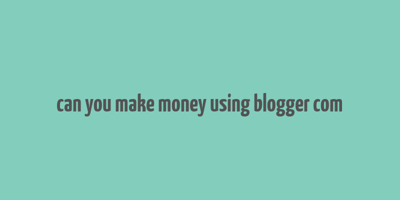 can you make money using blogger com