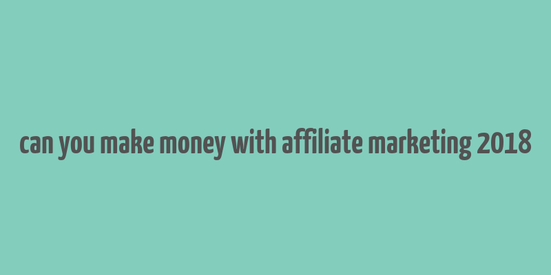 can you make money with affiliate marketing 2018