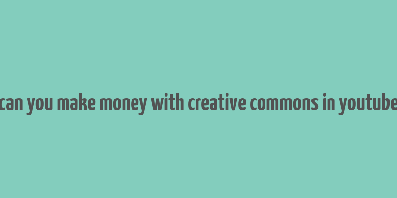 can you make money with creative commons in youtube