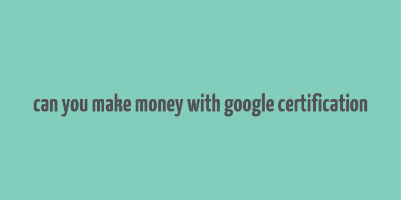 can you make money with google certification