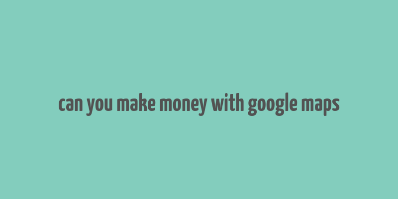 can you make money with google maps