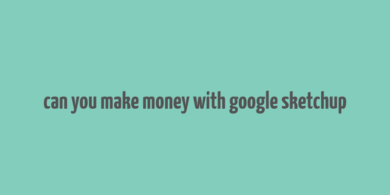 can you make money with google sketchup