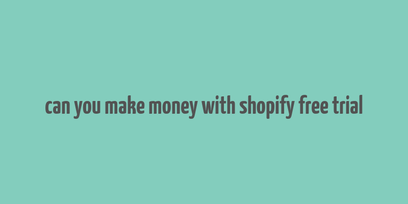 can you make money with shopify free trial