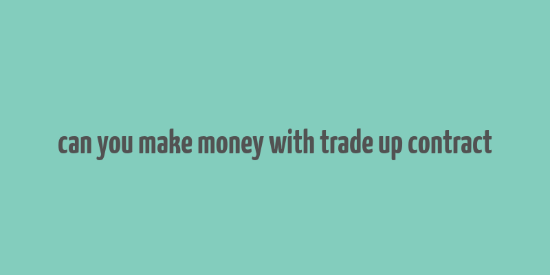 can you make money with trade up contract