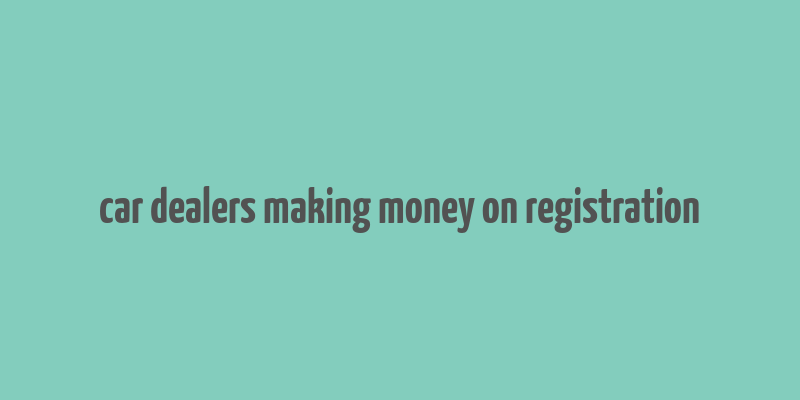 car dealers making money on registration