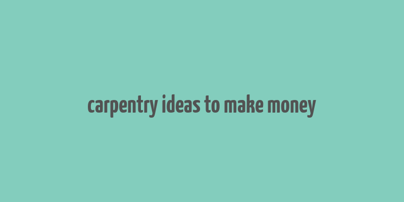 carpentry ideas to make money