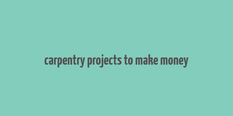 carpentry projects to make money