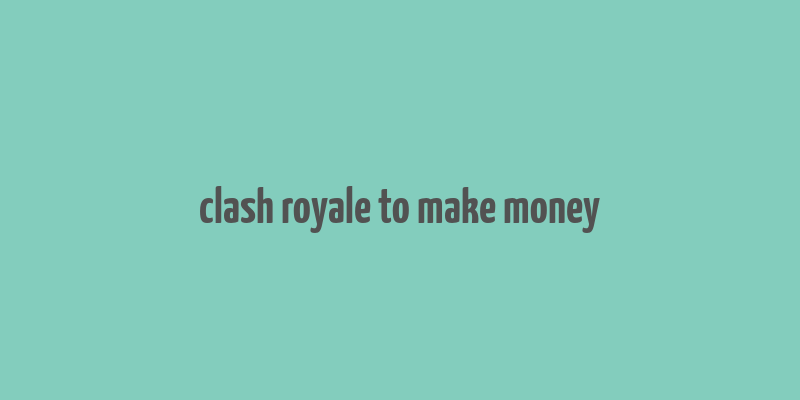 clash royale to make money