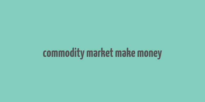 commodity market make money