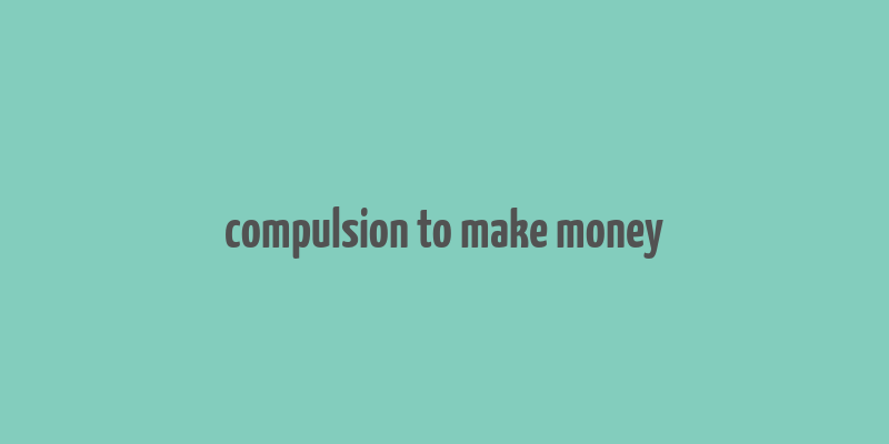 compulsion to make money